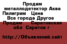 Продам металлодетектор Аква Пилигрим › Цена ­ 17 000 - Все города Другое » Продам   . Саратовская обл.,Саратов г.